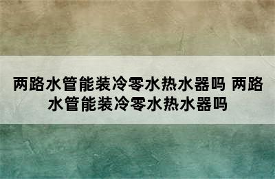 两路水管能装冷零水热水器吗 两路水管能装冷零水热水器吗